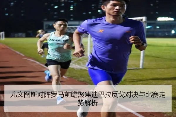 尤文图斯对阵罗马前瞻聚焦迪巴拉反戈对决与比赛走势解析