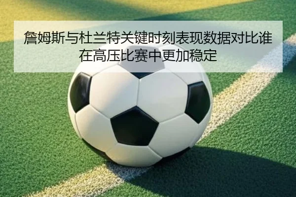 詹姆斯与杜兰特关键时刻表现数据对比谁在高压比赛中更加稳定