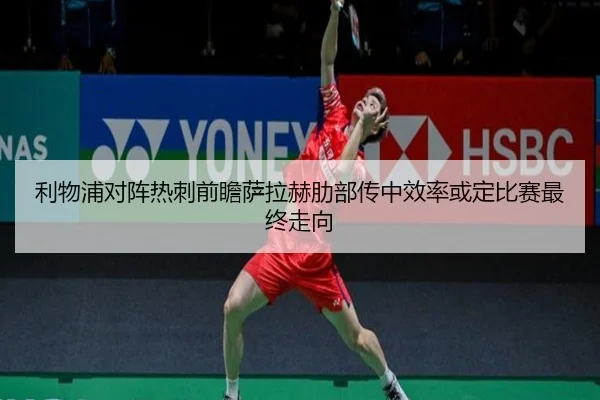 利物浦对阵热刺前瞻萨拉赫肋部传中效率或定比赛最终走向