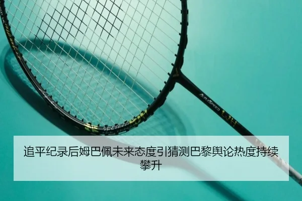 追平纪录后姆巴佩未来态度引猜测巴黎舆论热度持续攀升