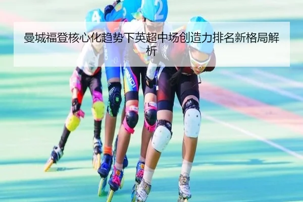 曼城福登核心化趋势下英超中场创造力排名新格局解析