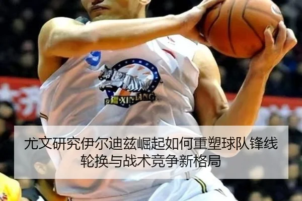 尤文研究伊尔迪兹崛起如何重塑球队锋线轮换与战术竞争新格局