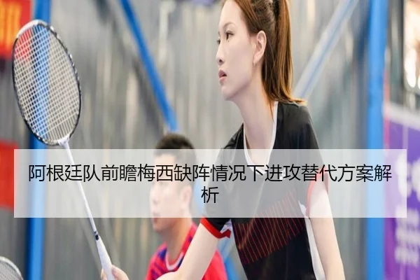 阿根廷队前瞻梅西缺阵情况下进攻替代方案解析