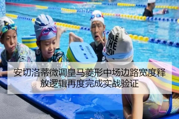 安切洛蒂微调皇马菱形中场边路宽度释放逻辑再度完成实战验证