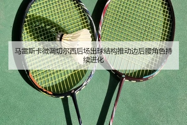 马雷斯卡微调切尔西后场出球结构推动边后腰角色持续进化