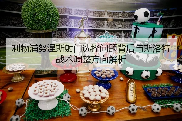 利物浦努涅斯射门选择问题背后与斯洛特战术调整方向解析