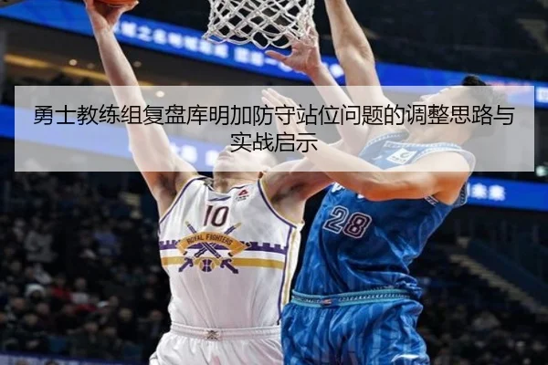 勇士教练组复盘库明加防守站位问题的调整思路与实战启示