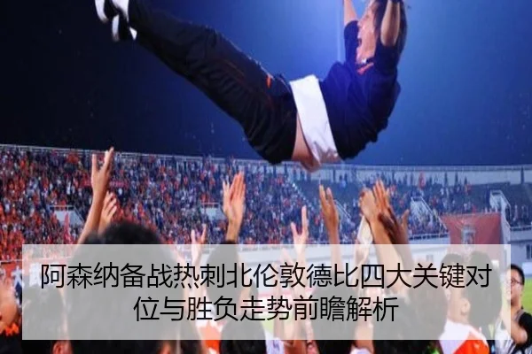 阿森纳备战热刺北伦敦德比四大关键对位与胜负走势前瞻解析