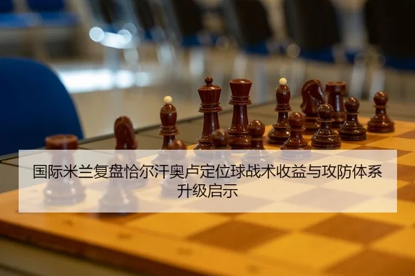 国际米兰复盘恰尔汗奥卢定位球战术收益与攻防体系升级启示