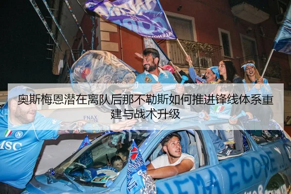 奥斯梅恩潜在离队后那不勒斯如何推进锋线体系重建与战术升级