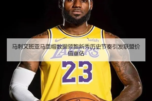 马刺文班亚马盖帽数据领跑新秀历史节奏引发联盟价值重估