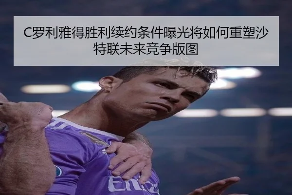 C罗利雅得胜利续约条件曝光将如何重塑沙特联未来竞争版图