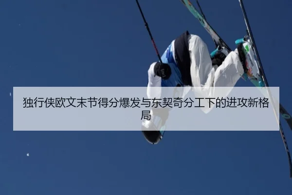 独行侠欧文末节得分爆发与东契奇分工下的进攻新格局
