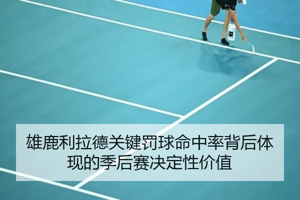 雄鹿利拉德关键罚球命中率背后体现的季后赛决定性价值