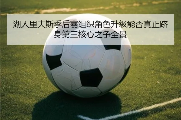 湖人里夫斯季后赛组织角色升级能否真正跻身第三核心之争全景