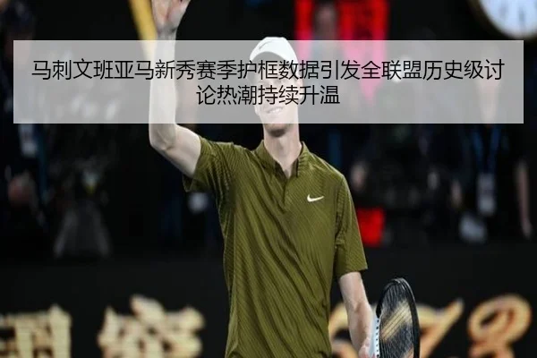 马刺文班亚马新秀赛季护框数据引发全联盟历史级讨论热潮持续升温
