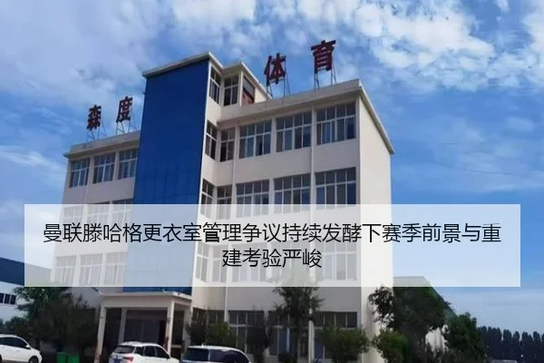 曼联滕哈格更衣室管理争议持续发酵下赛季前景与重建考验严峻