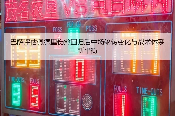 巴萨评估佩德里伤愈回归后中场轮转变化与战术体系新平衡
