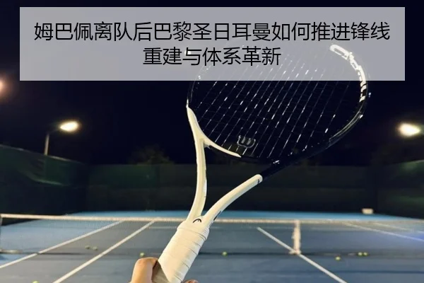 姆巴佩离队后巴黎圣日耳曼如何推进锋线重建与体系革新