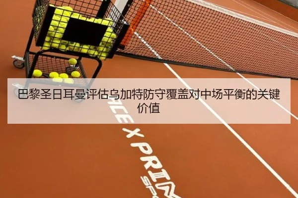巴黎圣日耳曼评估乌加特防守覆盖对中场平衡的关键价值