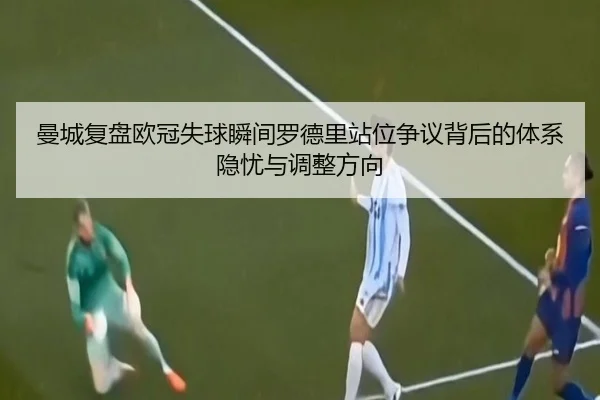 曼城复盘欧冠失球瞬间罗德里站位争议背后的体系隐忧与调整方向
