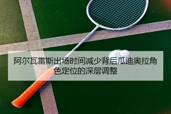 阿尔瓦雷斯出场时间减少背后瓜迪奥拉角色定位的深层调整