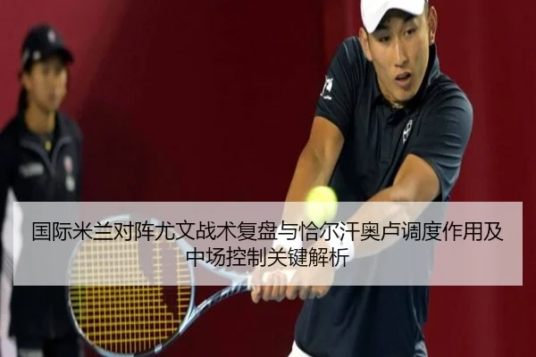 国际米兰对阵尤文战术复盘与恰尔汗奥卢调度作用及中场控制关键解析