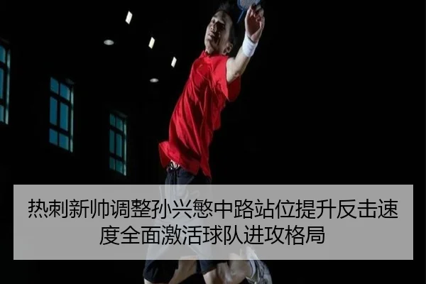 热刺新帅调整孙兴慜中路站位提升反击速度全面激活球队进攻格局