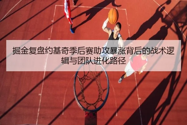 掘金复盘约基奇季后赛助攻暴涨背后的战术逻辑与团队进化路径