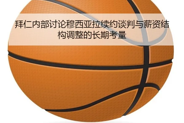 拜仁内部讨论穆西亚拉续约谈判与薪资结构调整的长期考量