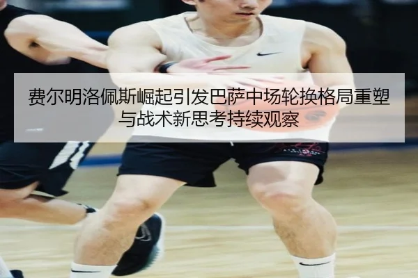 费尔明洛佩斯崛起引发巴萨中场轮换格局重塑与战术新思考持续观察