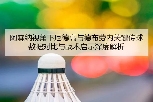 阿森纳视角下厄德高与德布劳内关键传球数据对比与战术启示深度解析