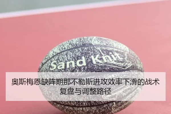 奥斯梅恩缺阵期那不勒斯进攻效率下滑的战术复盘与调整路径