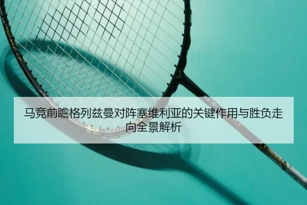 马竞前瞻格列兹曼对阵塞维利亚的关键作用与胜负走向全景解析