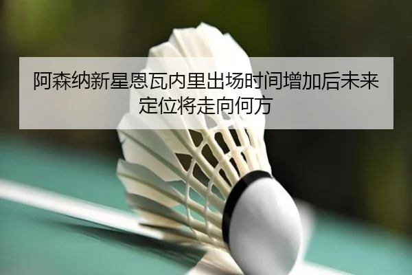 阿森纳新星恩瓦内里出场时间增加后未来定位将走向何方