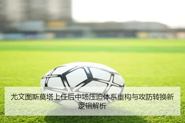 尤文图斯莫塔上任后中场压迫体系重构与攻防转换新逻辑解析