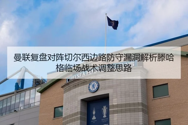 曼联复盘对阵切尔西边路防守漏洞解析滕哈格临场战术调整思路