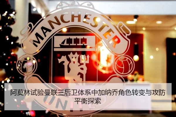 阿莫林试验曼联三后卫体系中加纳乔角色转变与攻防平衡探索