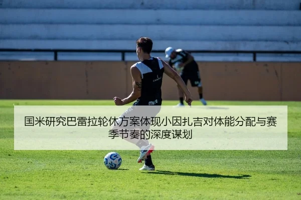国米研究巴雷拉轮休方案体现小因扎吉对体能分配与赛季节奏的深度谋划