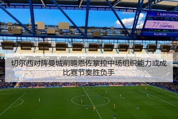 切尔西对阵曼城前瞻恩佐掌控中场组织能力或成比赛节奏胜负手