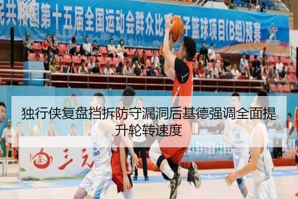 独行侠复盘挡拆防守漏洞后基德强调全面提升轮转速度