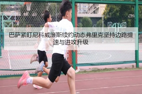 巴萨紧盯尼科威廉斯续约动态弗里克坚持边路提速与进攻升级